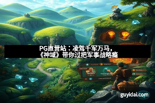 PG直营站：凌驾千军万马，《神域》带你过把军事战略瘾