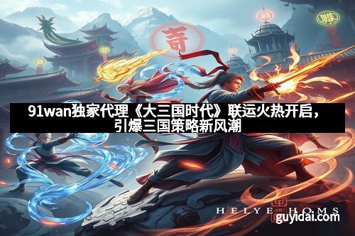 91wan独家代理《大三国时代》联运火热开启，引爆三国策略新风潮