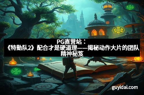 PG直营站：《特勤队2》配合才是硬道理——揭秘动作大片的团队精神秘笈