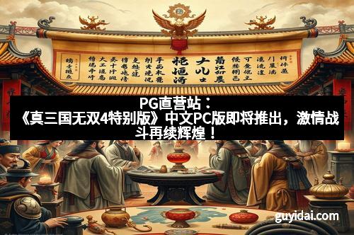 PG直营站：《真三国无双4特别版》中文PC版即将推出，激情战斗再续辉煌！